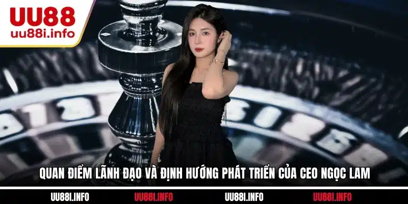 Quan điểm lãnh đạo và định hướng phát triển của CEO Ngọc Lam